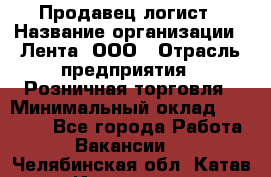 Продавец-логист › Название организации ­ Лента, ООО › Отрасль предприятия ­ Розничная торговля › Минимальный оклад ­ 17 940 - Все города Работа » Вакансии   . Челябинская обл.,Катав-Ивановск г.